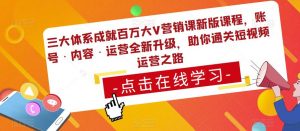 三大体系成就百万大V营销课新版课程,账号·内容·运营全新升级,助你通关短视频运营之路-木石资源网