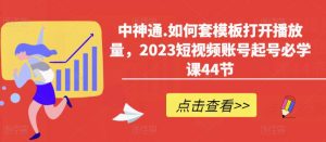 中神通.如何套模板打开播放量，2023短视频账号起号必学课44节（送钩子模板和文档资料）-木石资源网