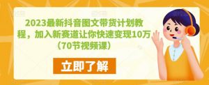 2023最新抖音图文带货计划教程,加入新赛道让你快速变现10万+(70节视频课)-木石资源网
