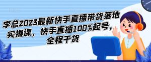 李总2023最新快手直播带货落地实操课，快手直播100%起号，全程干货-木石资源网