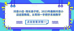 抖音小店·院长弟子班，2023年最新抖音小店运营教程，从零到一手把手系统教学-木石资源网