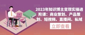 2023年知识博主变现实操进阶课：商业策划、产品策划、短视频、直播间、私域-木石资源网