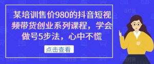 某培训售价980的抖音短视频带货创业系列课程，学会做号5步法，心中不慌-木石资源网
