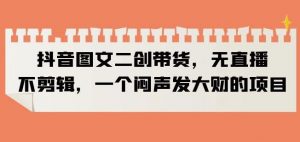 抖音图文二创带货，无直播，不剪辑，一个闷声发大财的项目【揭秘】-木石资源网