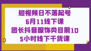 短视频日不落起号【6月11线下课】团长抖音服饰类目前10 5小时线下干货课-木石资源网