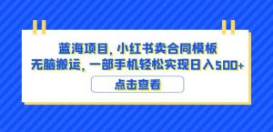 蓝海项目小红书卖合同模板无脑搬运一部手机日入500+（教程+4000份模板）【揭秘】-木石资源网