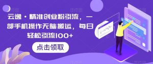 云逸·精准创业粉引流,一部手机操作无脑搬运,每日轻松引流100+-木石资源网