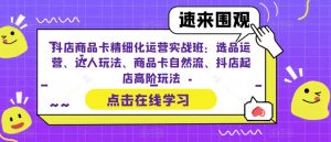抖店商品卡精细化运营实战班:选品运营、达人玩法、商品卡自然流、抖店起店高阶玩法-木石资源网