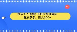 快手无人直播9.9知识淘金项目，解放双手，日入500+【揭秘】-木石资源网