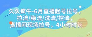 久久疯牛-6月直播起号拉号，拉流/稳流/洗流/控流，​直播间现场拉号，4小时时长-木石资源网