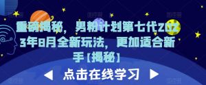 重磅揭秘，男粉计划第七代2023年8月全新玩法，更加适合新手-木石资源网
