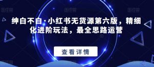 绅白不白·小红书无货源第六版,精细化进阶玩法,最全思路运营-木石资源网