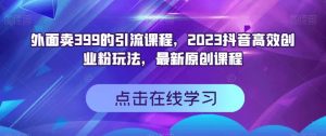外面卖399的引流课程，2023抖音高效创业粉玩法，最新原创课程-木石资源网