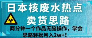 日本核废水热点卖货思路，两分钟一个作品无脑操作，学会思路轻松月入2w+【揭秘】-木石资源网