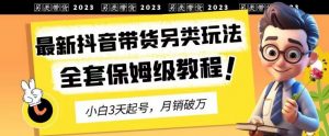 2023年最新抖音带货另类玩法，3天起号，月销破万（保姆级教程）【揭秘】-木石资源网