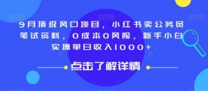 9月顶级风口项目，小红书卖公务员笔试资料，0成本0风险，新手小白实操单日收入1000+【揭秘】-木石资源网