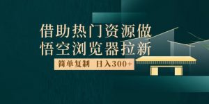最新借助热门资源悟空浏览器拉新玩法，日入300+，人人可做，每天1小时【揭秘】-木石资源网