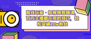 前线玩家·短视频剪辑课，百万主播都在用的技巧，轻松突破10w粉丝-木石资源网