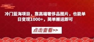 冷门蓝海项目，靠高端奢侈品图片，也能单日变现1000+，简单搬运即可【揭秘】-木石资源网