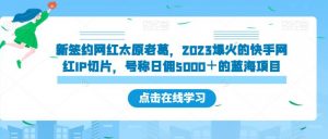 新签约网红太原老葛，2023爆火的快手网红IP切片，号称日佣5000＋的蓝海项目【揭秘】-木石资源网