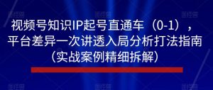 视频号知识IP起号直通车（0-1），平台差异一次讲透入局分析打法指南（实战案例精细拆解）-木石资源网
