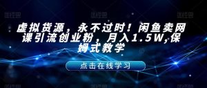 虚拟货源，永不过时！闲鱼卖网课引流创业粉，月入1.5W,保姆式教学【揭秘】-木石资源网