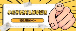 小红书卖英语启蒙动画，轻松日赚500+【揭秘】-木石资源网