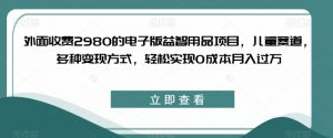 外面收费2980的电子版益智用品项目，儿童赛道，多种变现方式，轻松实现0成本月入过万【揭秘】-木石资源网