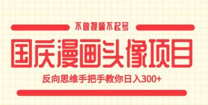 国庆漫画头像项目，不做视频不起号，反向思维手把手教你日入300+【揭秘】-木石资源网