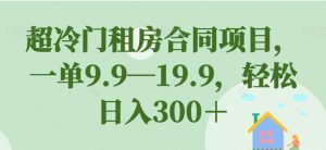 超冷门租房合同项目，一单9.9—19.9，轻松日入300＋【揭秘】-木石资源网
