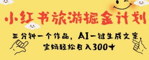小红书旅游掘金计划,三分钟一个作品,AI一键生成文案,宝妈轻松日入300+【揭秘】-木石资源网