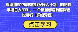 靠渠道APP玩转游戏发行人计划，阴阳师手游日入300+，一个流量都没有照样轻松赚钱（详细教程）-木石资源网