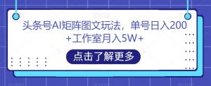 头条号AI矩阵图文玩法,单号日入200+工作室月入5W+【揭秘】-木石资源网