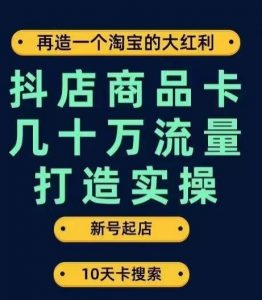 抖店商品卡几十万流量打造实操，从新号起店到一天几十万搜索、推荐流量完整实操步骤-木石资源网
