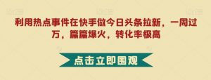 利用热点事件在快手做今日头条拉新,一周过万,篇篇爆火,转化率极高【揭秘】-木石资源网