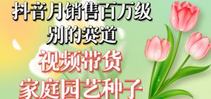 抖音月销售百万级别的赛道，视频带货家庭园艺种子，无需实拍小白可做-木石资源网
