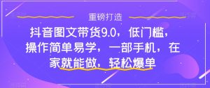 抖音图文带货9.0,低门槛,操作简单易学,一部手机,在家就能做,轻松爆单-木石资源网