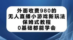 外面收费980的无人直播小游戏新玩法,保姆式教程,0基础都能学会【揭秘】-木石资源网