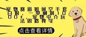 宠物赛道如何空手套白狼，一单利润1000+，宠物中介玩法思路教学【揭秘】-木石资源网