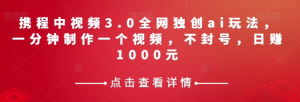 携程中视频3.0全网独创ai玩法，一分钟制作一个视频，不封号，日赚1000元【揭秘】-木石资源网