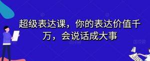 超级表达课,你的表达价值千万,会说话成大事-木石资源网