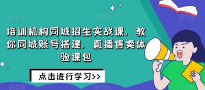 培训机构同城招生实战课,教你同城账号搭建,直播售卖体验课包-木石资源网