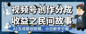 视频号创作分成收益之民间故事，AI生成原创视频，小白新手可做【揭秘】-木石资源网