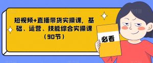 短视频+直播带货实操课，基础、运营、技能综合实操课（90节）-木石资源网