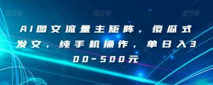 AI图文流量主矩阵,傻瓜式发文,纯手机操作,单日入300-500元【揭秘】-木石资源网