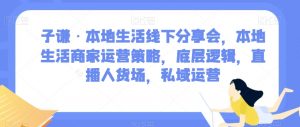 子谦·本地生活线下分享会,本地生活商家运营策略,底层逻辑,直播人货场,私域运营-木石资源网