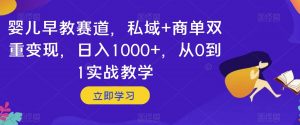 婴儿早教赛道，私域+商单双重变现，日入1000+，从0到1实战教学【揭秘】-木石资源网
