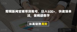 剪辑新闻官媒带货账号，日入500+，快速爆单法，保姆级教学【揭秘】-木石资源网
