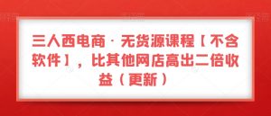 三人西电商·无货源课程【不含软件】,比其他网店高出二倍收益(更新)-木石资源网