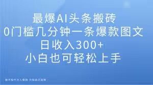 最爆AI头条搬砖，0门槛几分钟一条爆款图文，日收入300+，小白也可轻松上手【揭秘】-木石资源网